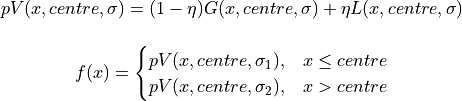 \[
pV(x,centre,\sigma) = (1 - \eta) G(x,centre,\sigma)
+ \eta L(x,centre,\sigma)
\]


\[
f(x) =
\begin{cases}
    pV(x,centre,\sigma_1), & x \leq centre\\
    pV(x,centre,\sigma_2), & x >  centre
\end{cases}
\]